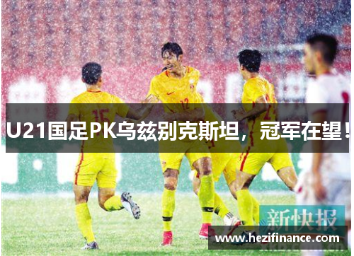 U21国足PK乌兹别克斯坦，冠军在望！